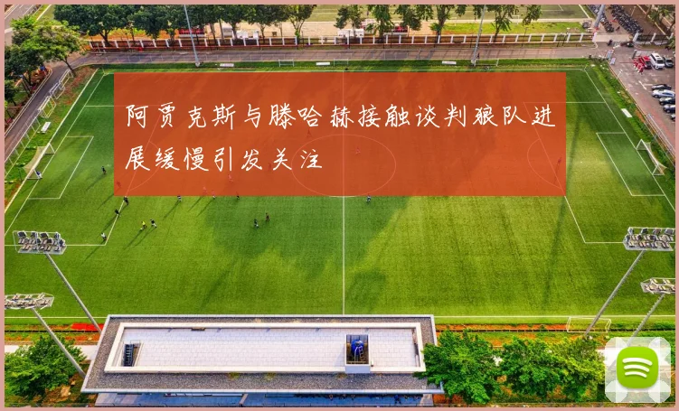 阿贾克斯与滕哈赫接触谈判狼队进展缓慢引发关注