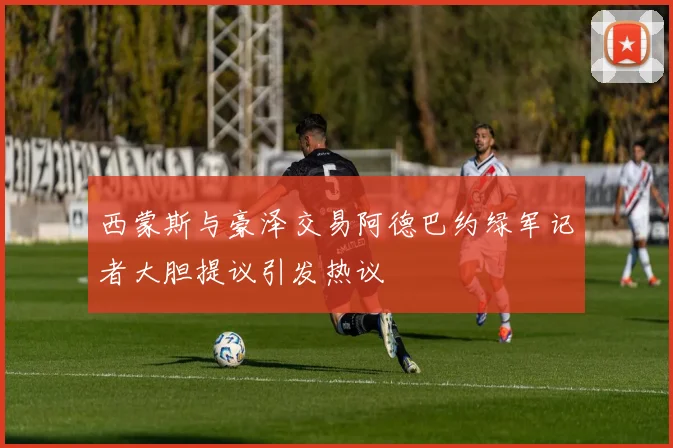 西蒙斯与豪泽交易阿德巴约绿军记者大胆提议引发热议