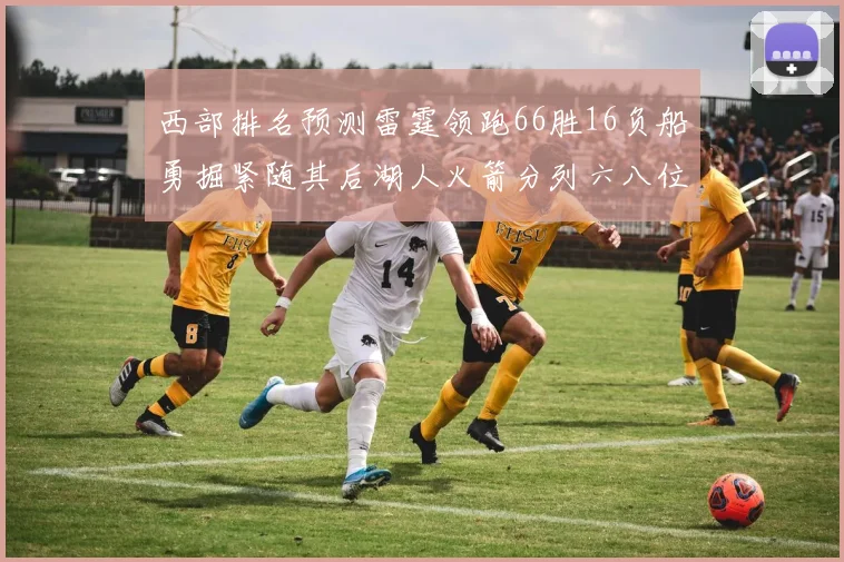 西部排名预测雷霆领跑66胜16负船勇掘紧随其后湖人火箭分列六八位