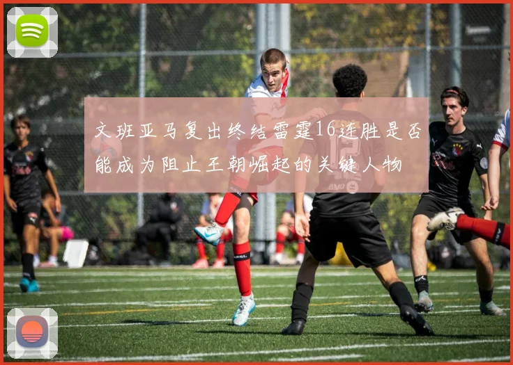 文班亚马复出终结雷霆16连胜是否能成为阻止王朝崛起的关键人物