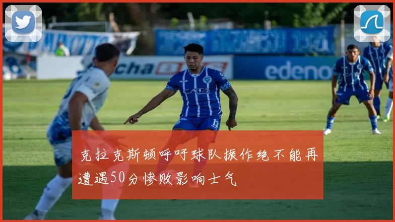 克拉克斯顿呼吁球队振作绝不能再遭遇50分惨败影响士气