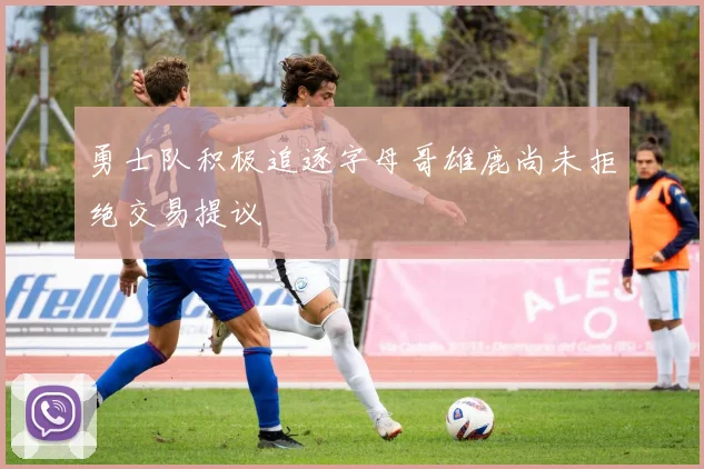 勇士队积极追逐字母哥雄鹿尚未拒绝交易提议