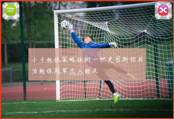 小卡轮休策略独树一帜史密斯称其为轮休冠军无人能及