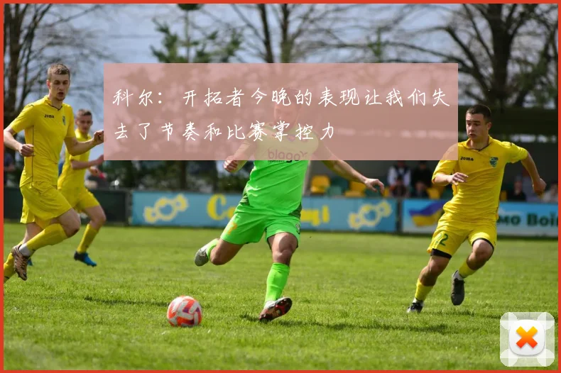 科尔：开拓者今晚的表现让我们失去了节奏和比赛掌控力