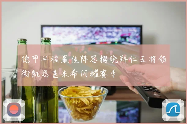 德甲半程最佳阵容揭晓拜仁五将领衔凯恩基米希闪耀赛季