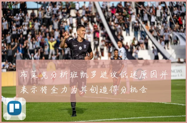 布莱克分析班凯罗进攻低迷原因并表示将全力为其创造得分机会