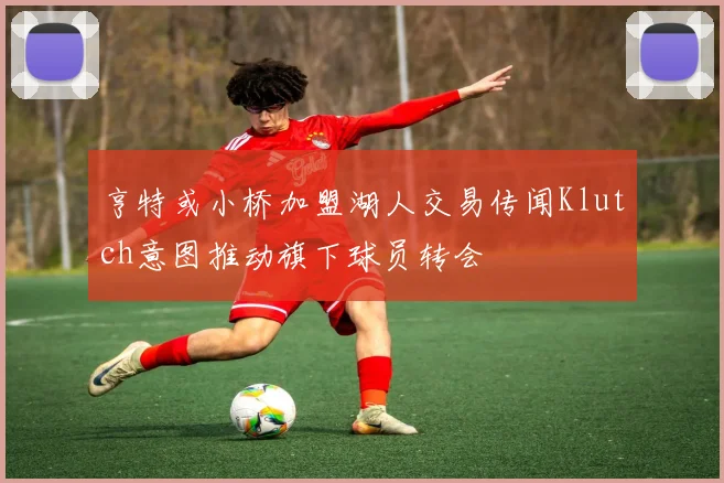 亨特或小桥加盟湖人交易传闻Klutch意图推动旗下球员转会