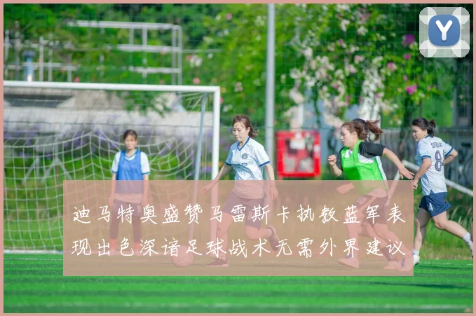 迪马特奥盛赞马雷斯卡执教蓝军表现出色深谙足球战术无需外界建议