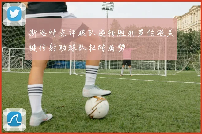 斯洛特点评狼队逆转胜利罗伯逊关键传射助球队扭转局势
