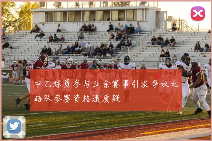 中乙球员参与业余赛事引发争议北碚队参赛资格遭质疑