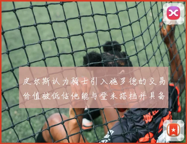皮尔斯认为骑士引入施罗德的交易价值被低估他能与登米搭档并具备防守能力