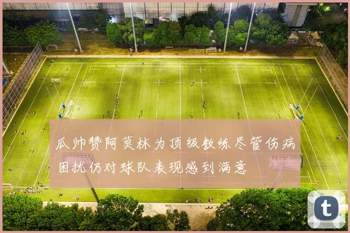 瓜帅赞阿莫林为顶级教练尽管伤病困扰仍对球队表现感到满意