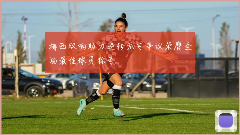 梅西双响助力逆转无可争议荣膺全场最佳球员称号