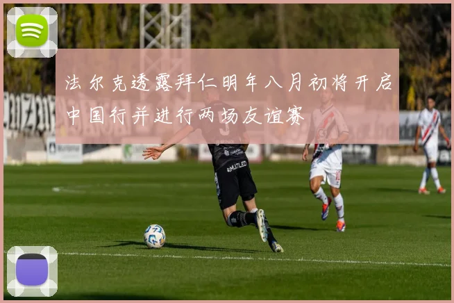 法尔克透露拜仁明年八月初将开启中国行并进行两场友谊赛