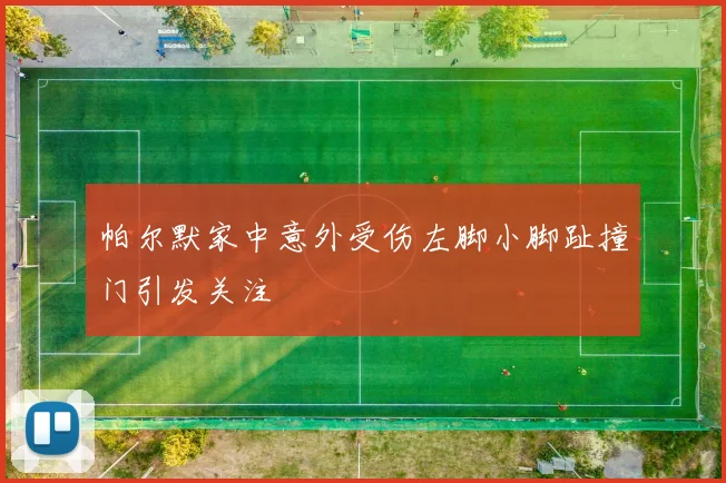 帕尔默家中意外受伤左脚小脚趾撞门引发关注