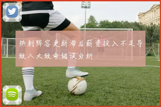 热刺阵容更新滞后薪资投入不足导致八大致命错误分析