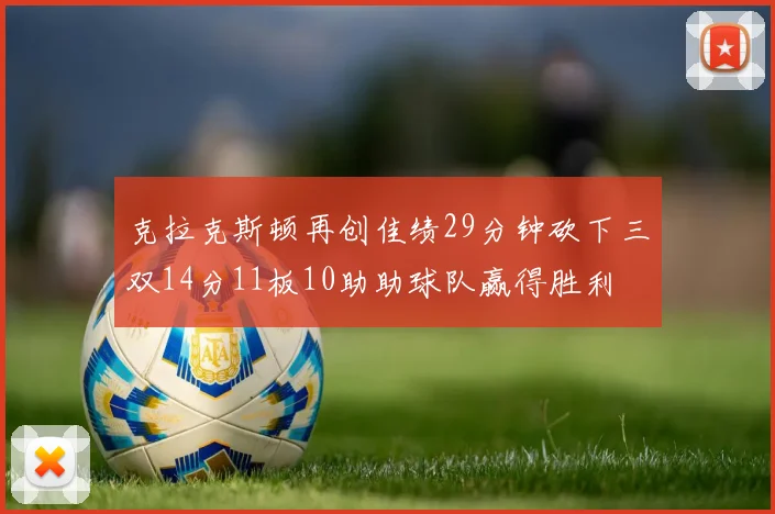 克拉克斯顿再创佳绩29分钟砍下三双14分11板10助助球队赢得胜利
