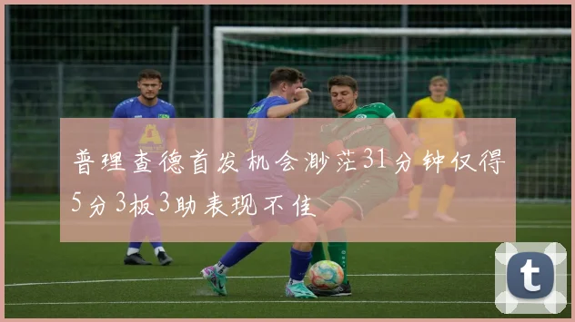 普理查德首发机会渺茫31分钟仅得5分3板3助表现不佳