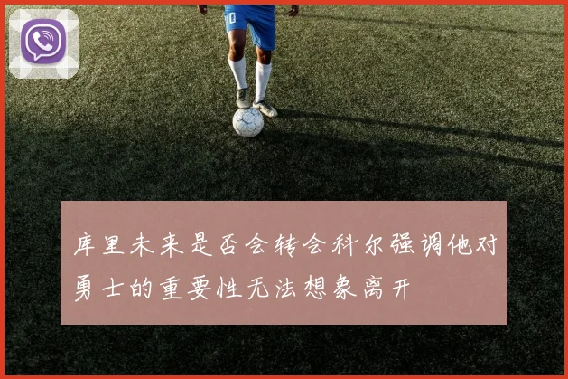 库里未来是否会转会科尔强调他对勇士的重要性无法想象离开