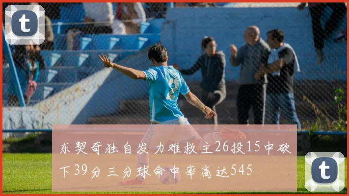 东契奇独自发力难救主26投15中砍下39分三分球命中率高达545