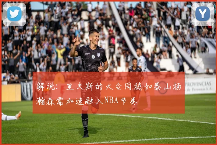 解说：里夫斯的大合同稳如泰山杨瀚森需加速融入NBA节奏