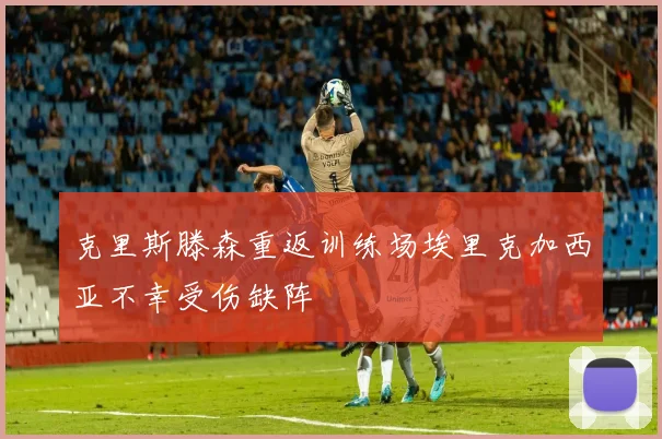 克里斯滕森重返训练场埃里克加西亚不幸受伤缺阵