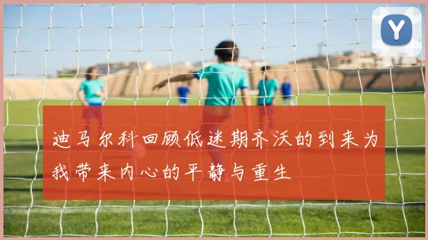 迪马尔科回顾低迷期齐沃的到来为我带来内心的平静与重生