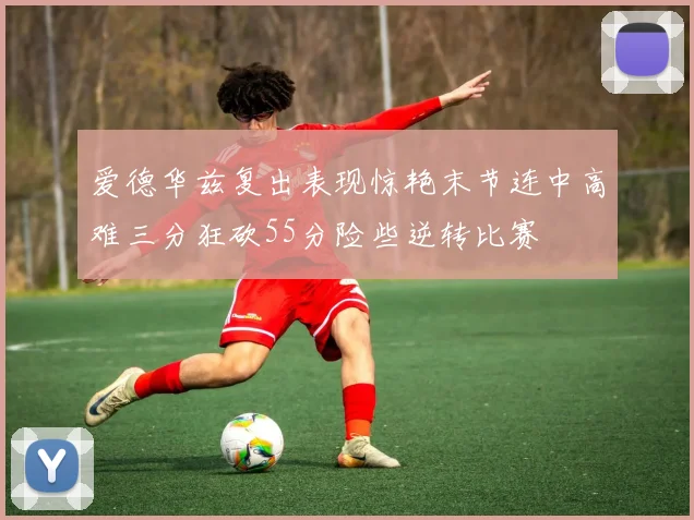 爱德华兹复出表现惊艳末节连中高难三分狂砍55分险些逆转比赛