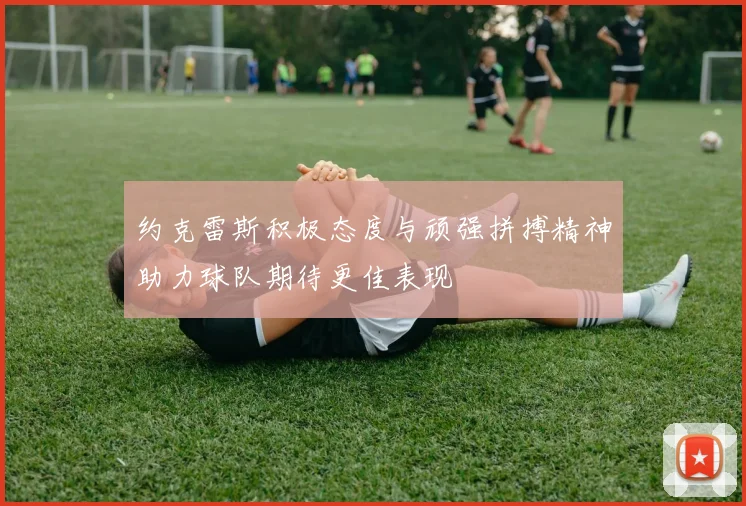 约克雷斯积极态度与顽强拼搏精神助力球队期待更佳表现