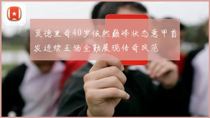 莫德里奇40岁依然巅峰状态意甲首发连续五场全勤展现传奇风范