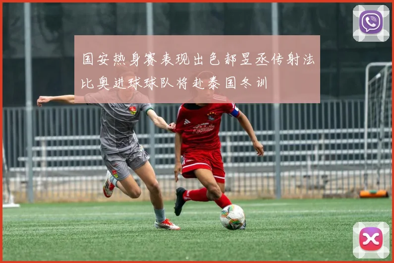 国安热身赛表现出色郝昱丞传射法比奥进球球队将赴泰国冬训