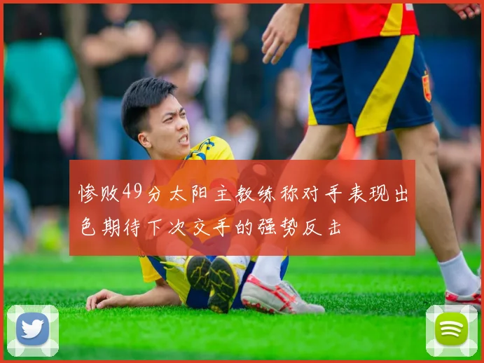 惨败49分太阳主教练称对手表现出色期待下次交手的强势反击
