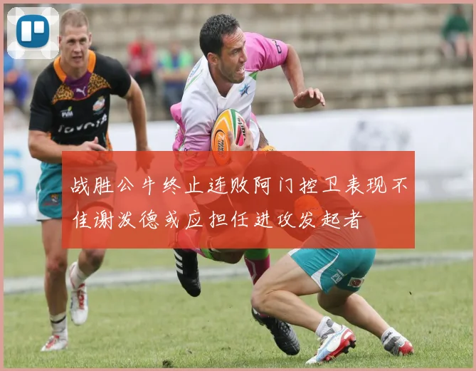 战胜公牛终止连败阿门控卫表现不佳谢泼德或应担任进攻发起者