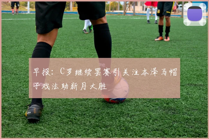 早报：C罗继续罢赛引关注本泽马帽子戏法助新月大胜