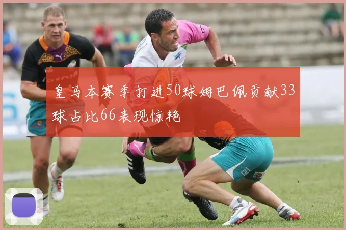 皇马本赛季打进50球姆巴佩贡献33球占比66表现惊艳