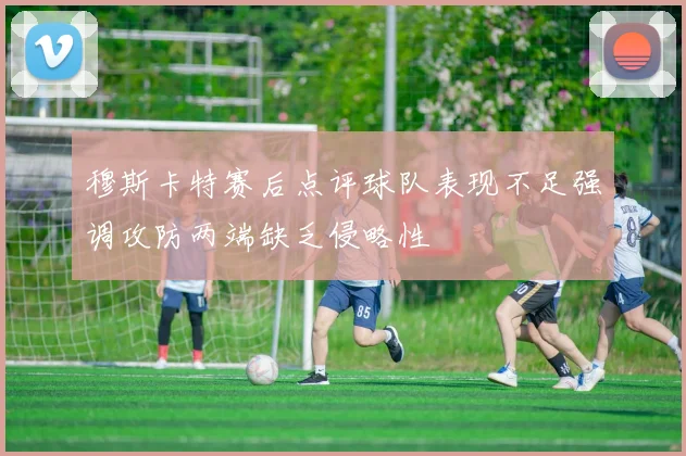 穆斯卡特赛后点评球队表现不足强调攻防两端缺乏侵略性