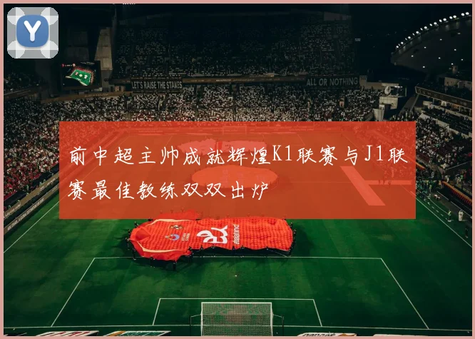 前中超主帅成就辉煌K1联赛与J1联赛最佳教练双双出炉