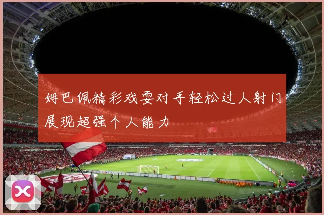 姆巴佩精彩戏耍对手轻松过人射门展现超强个人能力