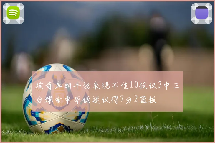 埃奇库姆半场表现不佳10投仅3中三分球命中率低迷仅得7分2篮板