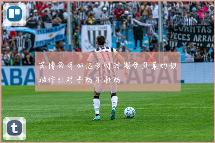 苏博蒂奇回忆多特时期登贝莱的假动作让对手防不胜防