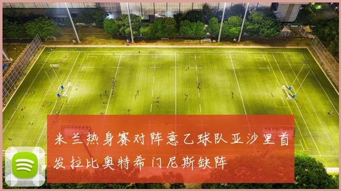 米兰热身赛对阵意乙球队亚沙里首发拉比奥特希门尼斯缺阵