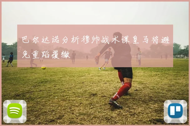 巴尔达诺分析穆帅战术课皇马将避免重蹈覆辙